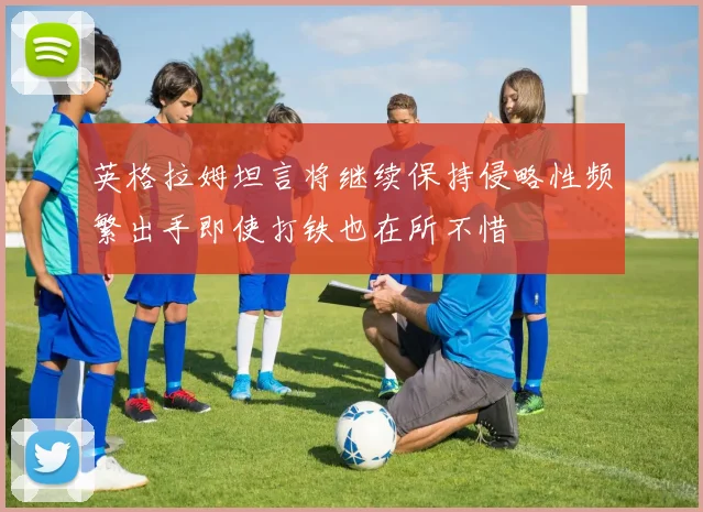 英格拉姆坦言将继续保持侵略性频繁出手即使打铁也在所不惜