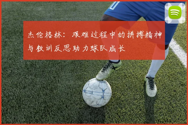 杰伦格林：艰难过程中的拼搏精神与教训反思助力球队成长