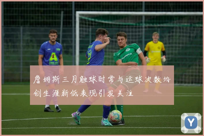 詹姆斯三月触球时常与运球次数均创生涯新低表现引发关注