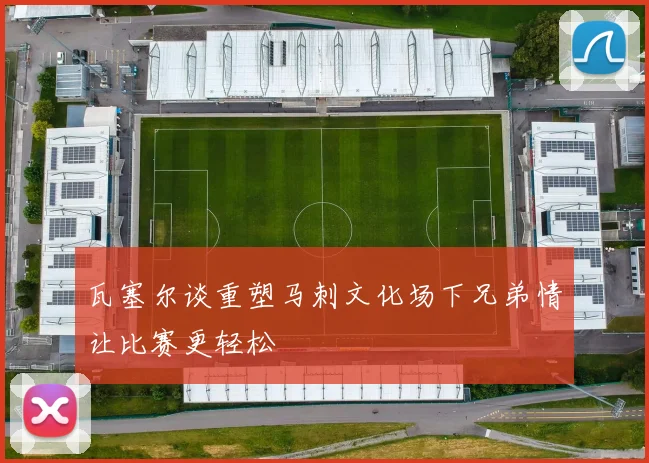 瓦塞尔谈重塑马刺文化场下兄弟情让比赛更轻松