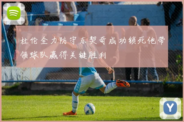 杜伦全力防守东契奇成功锁死他带领球队赢得关键胜利
