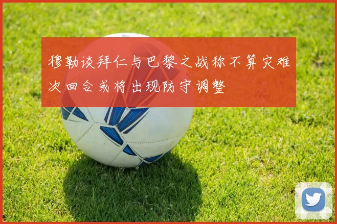 穆勒谈拜仁与巴黎之战称不算灾难次回合或将出现防守调整