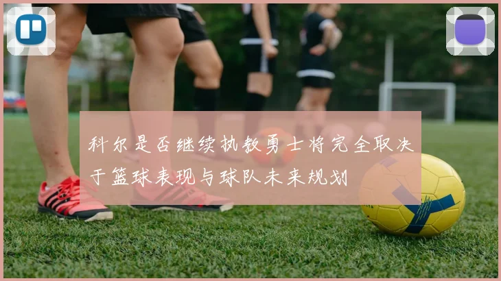 科尔是否继续执教勇士将完全取决于篮球表现与球队未来规划