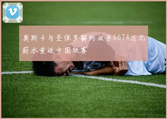 奥斯卡与圣保罗解约放弃6674万元薪水重返中国联赛
