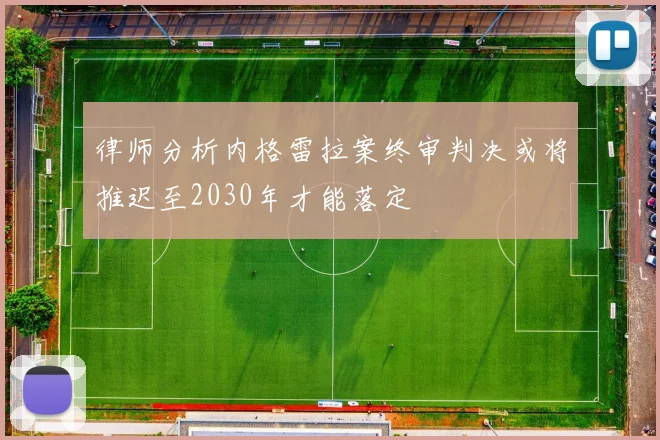 律师分析内格雷拉案终审判决或将推迟至2030年才能落定