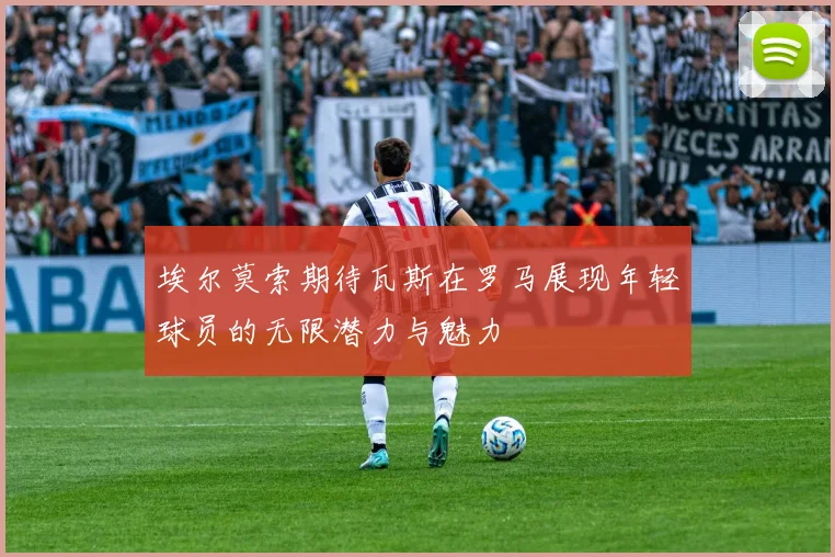 埃尔莫索期待瓦斯在罗马展现年轻球员的无限潜力与魅力