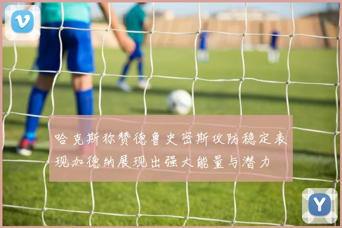 哈克斯称赞德鲁史密斯攻防稳定表现加德纳展现出强大能量与潜力