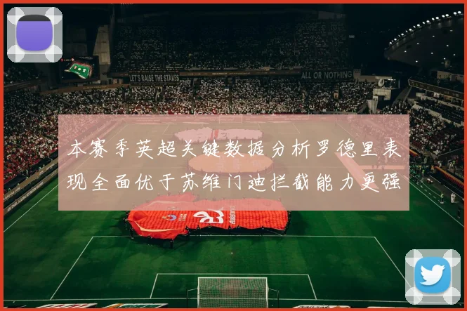 本赛季英超关键数据分析罗德里表现全面优于苏维门迪拦截能力更强