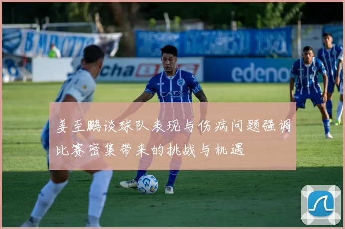 姜至鹏谈球队表现与伤病问题强调比赛密集带来的挑战与机遇