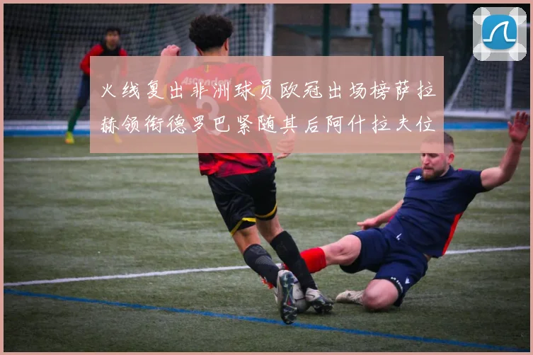 火线复出非洲球员欧冠出场榜萨拉赫领衔德罗巴紧随其后阿什拉夫位列第四