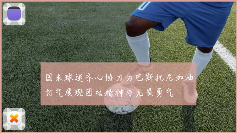 国米球迷齐心协力为巴斯托尼加油打气展现团结精神与无畏勇气