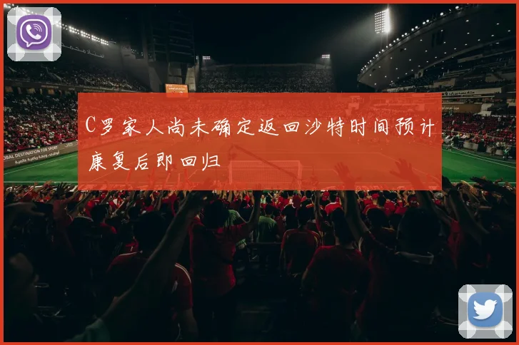 C罗家人尚未确定返回沙特时间预计康复后即回归