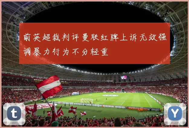 前英超裁判评曼联红牌上诉无效强调暴力行为不分轻重