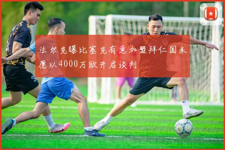 法尔克曝比塞克有意加盟拜仁国米愿以4000万欧开启谈判