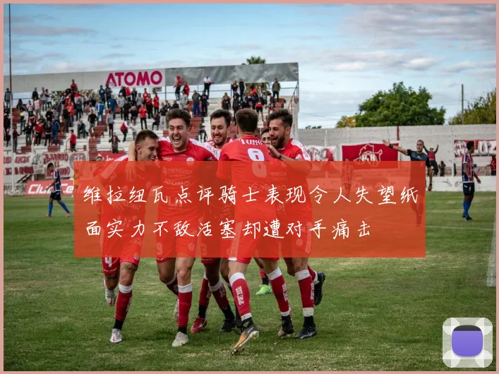 维拉纽瓦点评骑士表现令人失望纸面实力不敌活塞却遭对手痛击