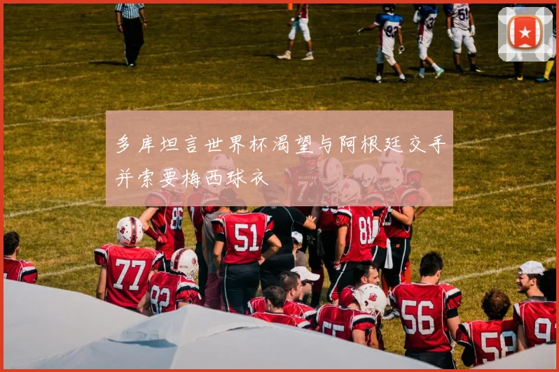 多库坦言世界杯渴望与阿根廷交手并索要梅西球衣