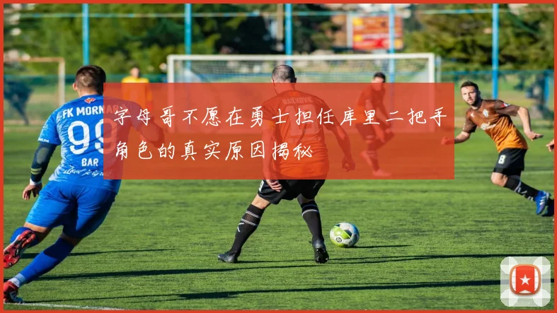 字母哥不愿在勇士担任库里二把手角色的真实原因揭秘