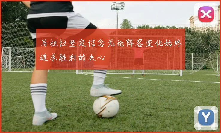 马祖拉坚定信念无论阵容变化始终追求胜利的决心