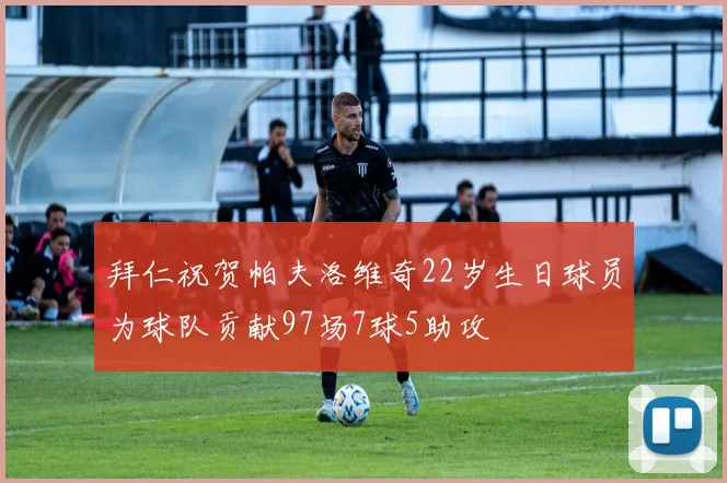 拜仁祝贺帕夫洛维奇22岁生日球员为球队贡献97场7球5助攻