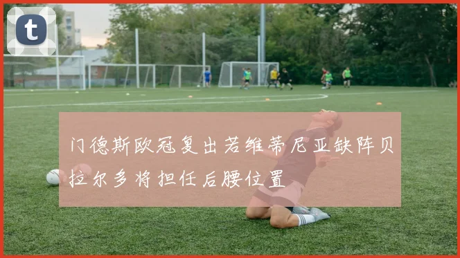 门德斯欧冠复出若维蒂尼亚缺阵贝拉尔多将担任后腰位置
