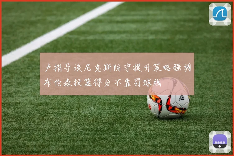 卢指导谈尼克斯防守提升策略强调布伦森投篮得分不靠罚球线