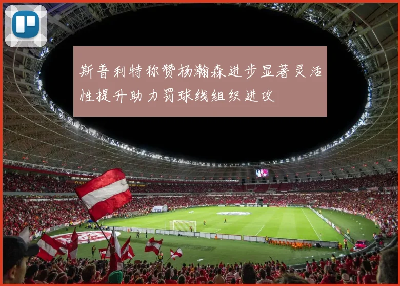 斯普利特称赞杨瀚森进步显著灵活性提升助力罚球线组织进攻