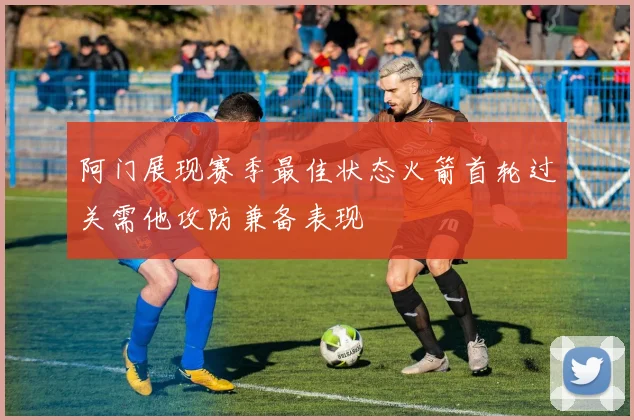 阿门展现赛季最佳状态火箭首轮过关需他攻防兼备表现