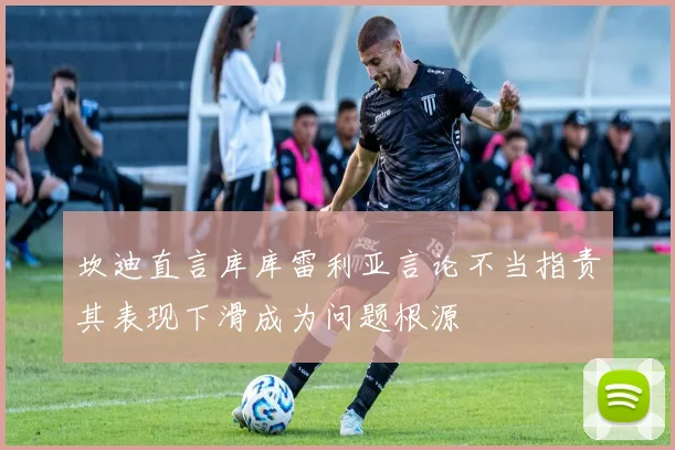 坎迪直言库库雷利亚言论不当指责其表现下滑成为问题根源