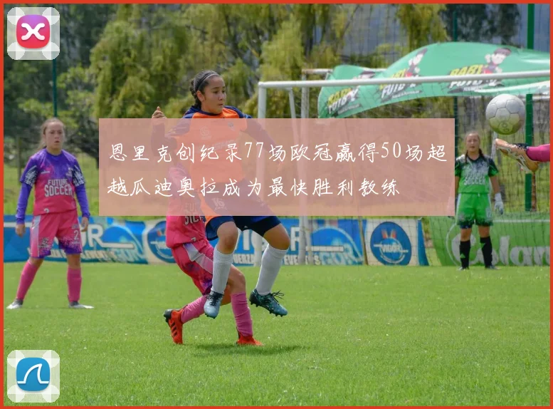 恩里克创纪录77场欧冠赢得50场超越瓜迪奥拉成为最快胜利教练