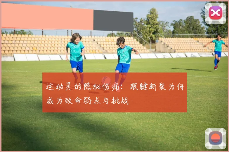 运动员的隐秘伤痛：跟腱断裂为何成为致命弱点与挑战