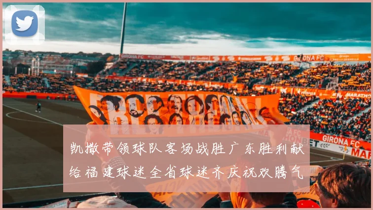 凯撒带领球队客场战胜广东胜利献给福建球迷全省球迷齐庆祝欢腾气氛热烈