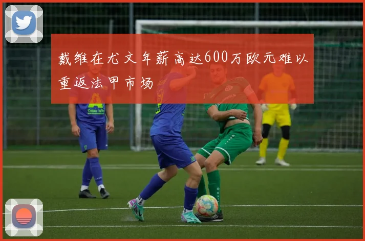 戴维在尤文年薪高达600万欧元难以重返法甲市场
