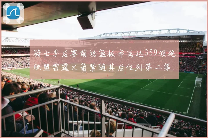 骑士季后赛前场篮板率高达359领跑联盟雷霆火箭紧随其后位列第二第三