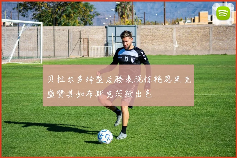 贝拉尔多转型后腰表现惊艳恩里克盛赞其如布斯克茨般出色