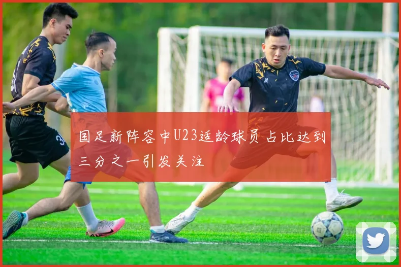 国足新阵容中U23适龄球员占比达到三分之一引发关注