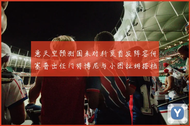 意天空预测国米对科莫首发阵容何塞普出任门将博尼与小图拉姆搭档前锋