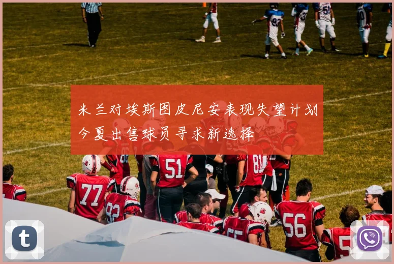 米兰对埃斯图皮尼安表现失望计划今夏出售球员寻求新选择