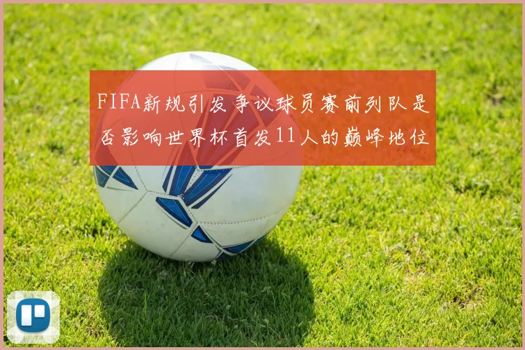 FIFA新规引发争议球员赛前列队是否影响世界杯首发11人的巅峰地位