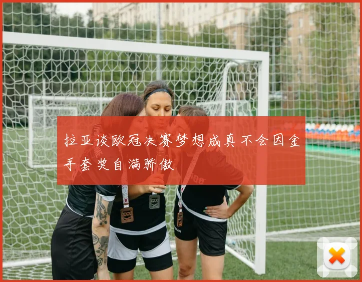 拉亚谈欧冠决赛梦想成真不会因金手套奖自满骄傲