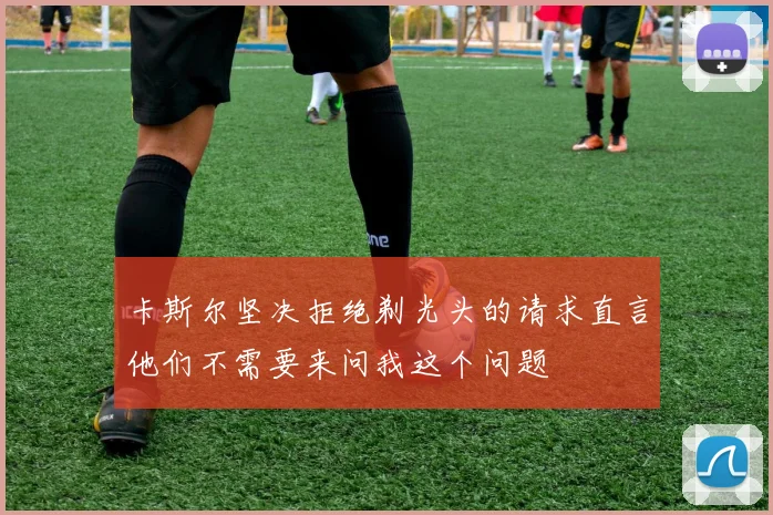 卡斯尔坚决拒绝剃光头的请求直言他们不需要来问我这个问题